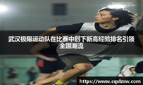 武汉极限运动队在比赛中创下新高经验排名引领全国潮流
