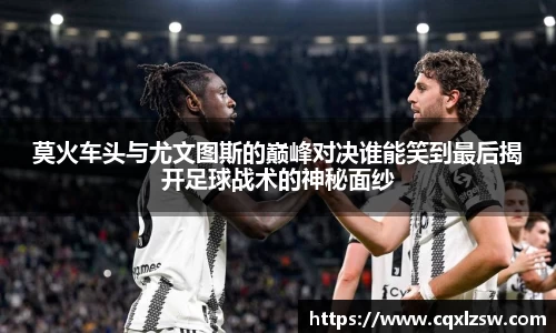 莫火车头与尤文图斯的巅峰对决谁能笑到最后揭开足球战术的神秘面纱