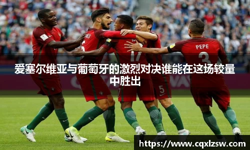 爱塞尔维亚与葡萄牙的激烈对决谁能在这场较量中胜出