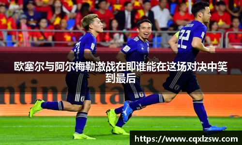 欧塞尔与阿尔梅勒激战在即谁能在这场对决中笑到最后