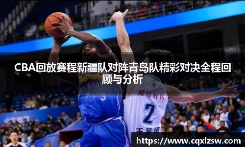 CBA回放赛程新疆队对阵青岛队精彩对决全程回顾与分析