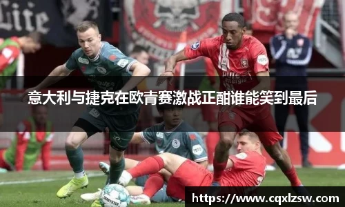 意大利与捷克在欧青赛激战正酣谁能笑到最后
