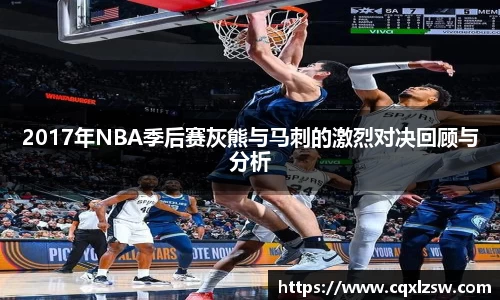 2017年NBA季后赛灰熊与马刺的激烈对决回顾与分析