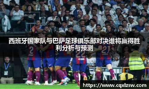 西班牙国家队与巴萨足球俱乐部对决谁将赢得胜利分析与预测