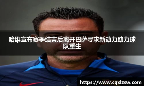 哈维宣布赛季结束后离开巴萨寻求新动力助力球队重生