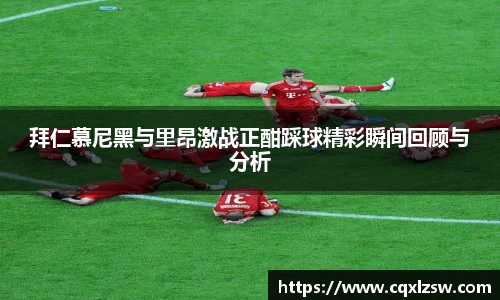 拜仁慕尼黑与里昂激战正酣踩球精彩瞬间回顾与分析