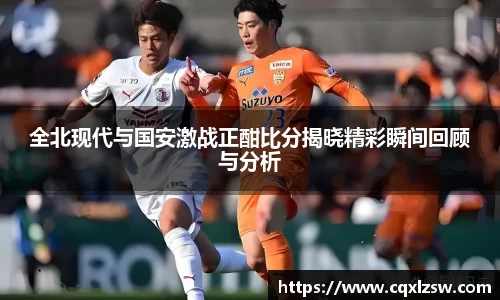全北现代与国安激战正酣比分揭晓精彩瞬间回顾与分析