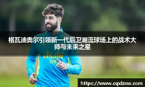 格瓦迪奥尔引领新一代后卫潮流球场上的战术大师与未来之星