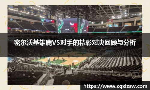 密尔沃基雄鹿VS对手的精彩对决回顾与分析