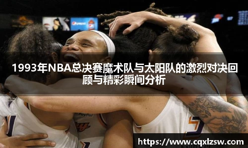 1993年NBA总决赛魔术队与太阳队的激烈对决回顾与精彩瞬间分析