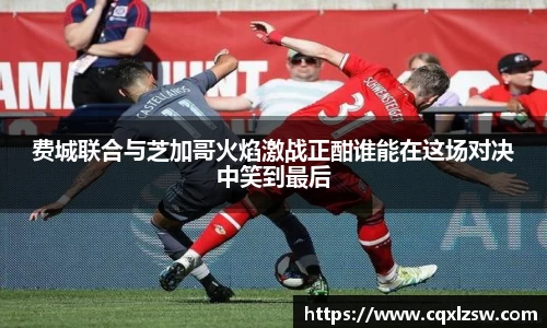 费城联合与芝加哥火焰激战正酣谁能在这场对决中笑到最后